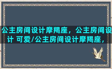 公主房间设计摩羯座，公主房间设计 可爱/公主房间设计摩羯座，公主房间设计 可爱-我的网站